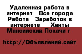 Удаленная работа в интернет - Все города Работа » Заработок в интернете   . Ханты-Мансийский,Покачи г.